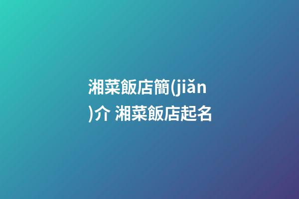湘菜飯店簡(jiǎn)介 湘菜飯店起名-第1張-店鋪起名-玄機(jī)派